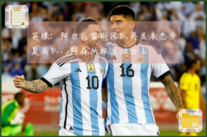英媒:阿尔瓦雷斯团队再度表态今夏离队,阿森纳拟主动出击