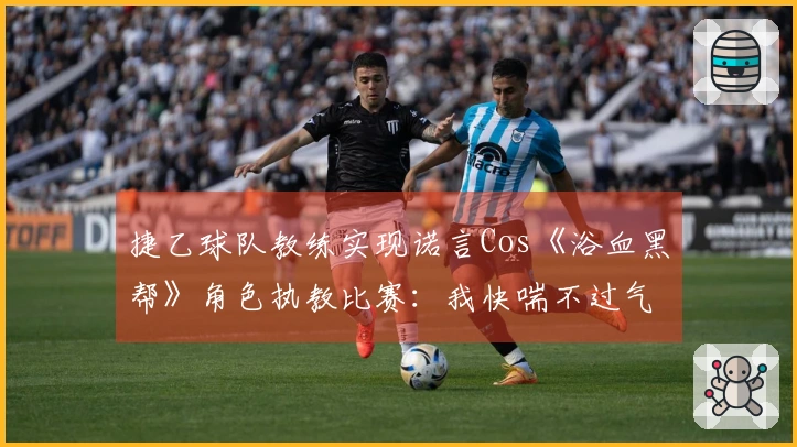 捷乙球队教练实现诺言Cos《浴血黑帮》角色执教比赛：我快喘不过气了