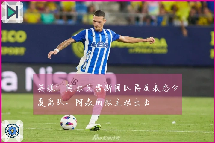 英媒：阿尔瓦雷斯团队再度表态今夏离队，阿森纳拟主动出击