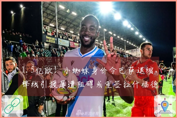 1.5亿欧！小蜘蛛身价令巴萨退缩，锋线引援屡遭阻碍或重签拉什福德