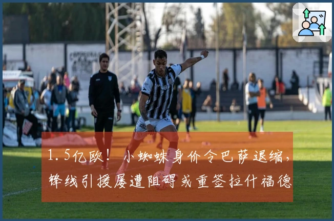 1.5亿欧！小蜘蛛身价令巴萨退缩，锋线引援屡遭阻碍或重签拉什福德