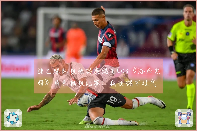 捷乙球队教练实现诺言Cos《浴血黑帮》角色执教比赛：我快喘不过气了